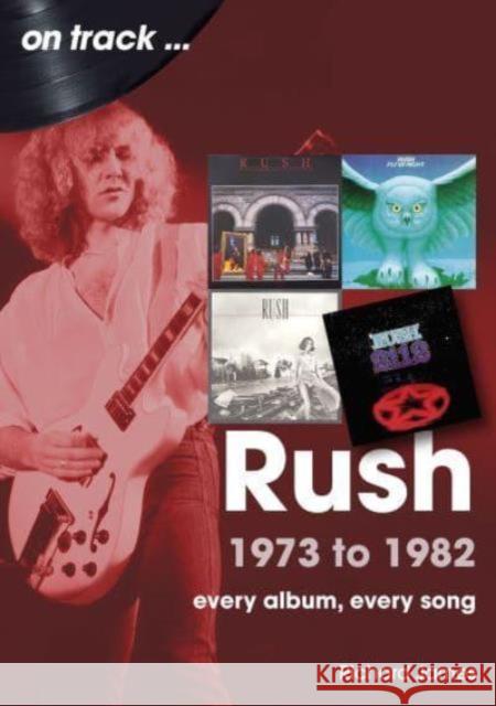 Rush 1973 to 1982 On Track: Every Album, Every Song Richard James 9781789523386