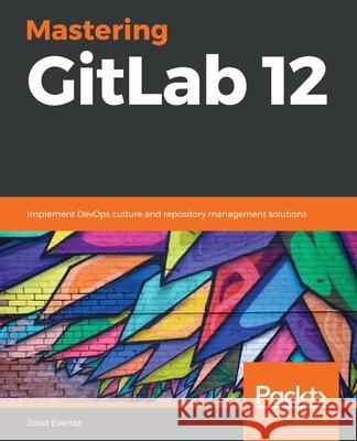 Mastering GitLab 12: Implement DevOps culture and repository management solutions Joost Evertse 9781789531282 Packt Publishing Limited