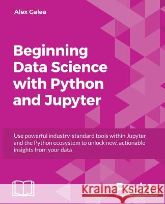 Beginning Data Analysis with Python And Jupyter: Use powerful industry-standard tools to unlock new, actionable insight from your existing data Galea, Alex 9781789532029 Packt Publishing