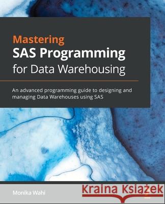 Mastering SAS Programming for Data Warehousing: An advanced programming guide to designing and managing Data Warehouses using SAS Wahi, Monika 9781789532371 Packt Publishing