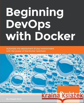 Beginning DevOps with Docker: Automate the deployment of your environment with the power of the Docker toolchain Muli, Joseph 9781789532401 Packt Publishing