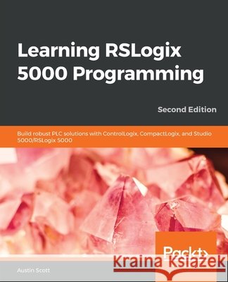 Learning RSLogix 5000 Programming: Build robust PLC solutions with ControlLogix, CompactLogix, and Studio 5000/RSLogix 5000 Austin Scott 9781789532463