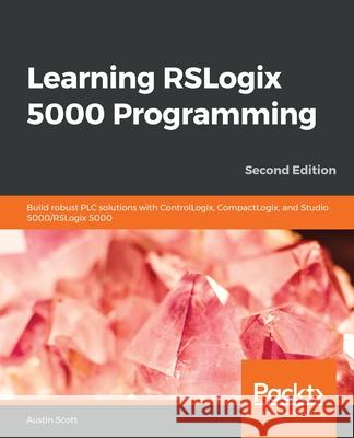 Learning RSLogix 5000 Programming: Build robust PLC solutions with ControlLogix, CompactLogix, and Studio 5000/RSLogix 5000 Austin Scott 9781789532463 Packt Publishing