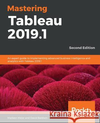 Mastering Tableau 2019.1: An expert guide to implementing advanced business intelligence and analytics with Tableau 2019.1, 2nd Edition Marleen Meier, David Baldwin 9781789533880