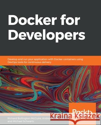 Docker for Developers: Develop and run your application with Docker containers using DevOps tools for continuous delivery Schwartz, Mike 9781789536058 Packt Publishing