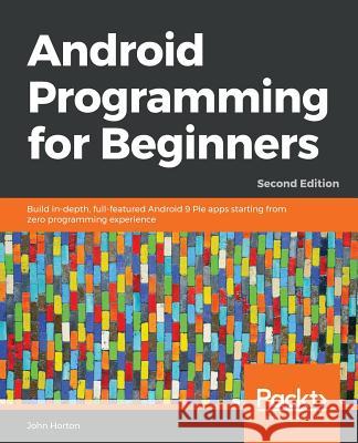 Android Programming for Beginners - Second Edition: Build in-depth, full-featured Android 9 Pie apps starting from zero programming experience Horton, John 9781789538502 Packt Publishing