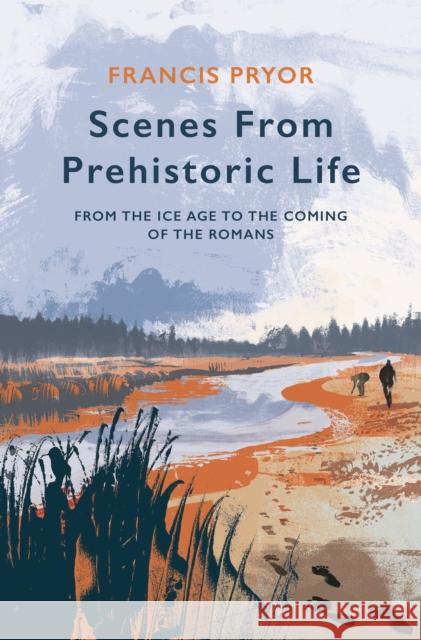 Scenes from Prehistoric Life: From the Ice Age to the Coming of the Romans Francis Pryor 9781789544145 Bloomsbury Publishing PLC