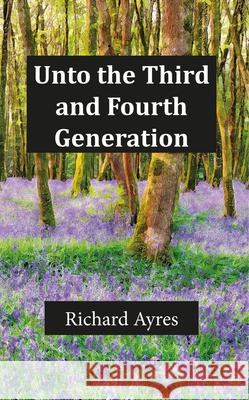 Unto the Third and Fourth Generation Richard Ayres 9781789552270 New Generation Publishing