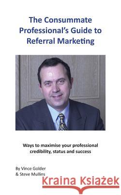 The Consummate Professional's Guide to Referral Marketing: Ways to maximise your professional credibility, status and success Golder, Vince 9781789553390 New Generation Publishing