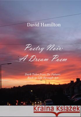 Poetry Noir: A Dream Poem: Dark Tales from the Future: Back to Life through Art Hamilton, David 9781789554151