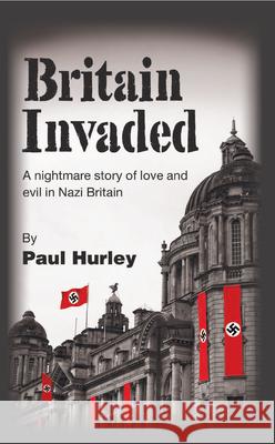 Britain Invaded: A nightmare story of love and evil in Nazi Britain Hurley, Paul 9781789554236 New Generation Publishing