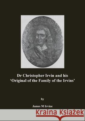 Dr Christopher Irvin and his 'Original of the Family of the Irvins' James M. Irvine 9781789554731