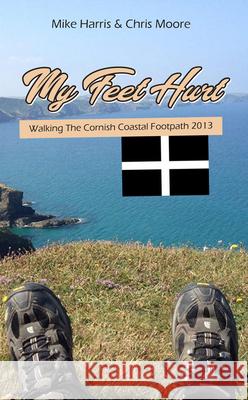 My Feet Hurt: Walking the Cornish Coastal Footpath 2013 Mike Harris Chris Moore 9781789555042 New Generation Publishing