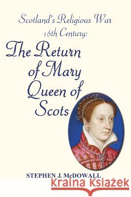 Scotland's Religious War - 16th Century: The Return of Mary Queen of Scots Stephen J. McDowall 9781789555530 New Generation Publishing