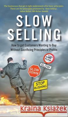 Slow Selling: How to get Customers Wanting to Buy Without Sacrificing Principles or Profits Guy Arnold 9781789555653 New Generation Publishing