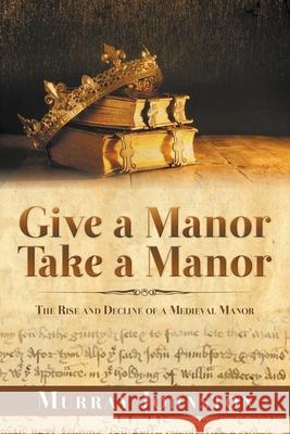 Give a Manor Take a Manor: The Rise and Decline of a Medieval Manor Murray Johnston 9781789556889 New Generation Publishing