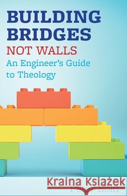 Building Bridges Not Walls: An Engineer's Guide to Theology Peter Bold 9781789590944 Sacristy Press