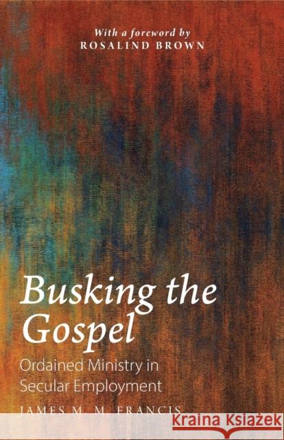 Busking the Gospel: Ordained Ministry in Secular Employment James M. M. Francis 9781789591552 Sacristy Press