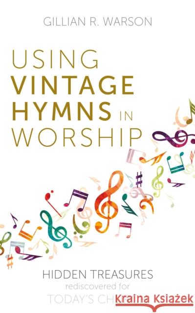 Using Vintage Hymns in Worship: Hidden Treasures Rediscovered for Today's Church Gillian R. Warson 9781789591644