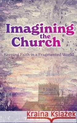 Imagining the Church: Keeping Faith in a Fragmented World Tim Gibson 9781789591828