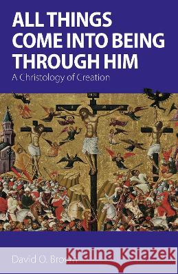 All Things Come into Being Through Him: A Christology of Creation David O. Brown 9781789592764 Sacristy Press