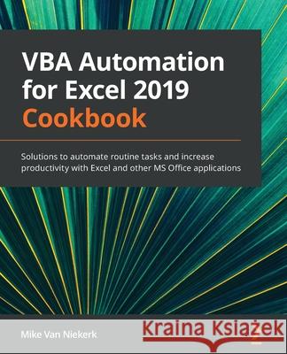 VBA Automation for Excel 2019 Cookbook: Solutions to automate routine tasks and increase productivity with Excel and other MS Office applications Van Niekerk, Mike 9781789610031 Packt Publishing Limited