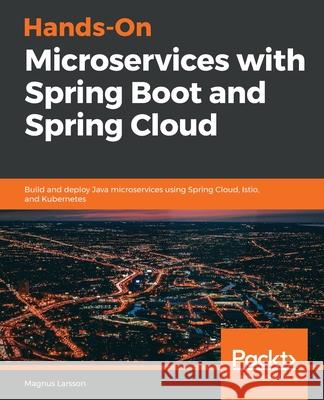 Hands-On Microservices with Spring Boot and Spring Cloud: Build and deploy Java microservices using Spring Cloud, Istio, and Kubernetes Larsson, Magnus 9781789613476