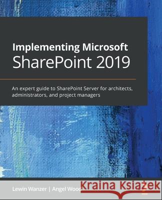 Implementing Microsoft SharePoint 2019: An expert guide to SharePoint Server for architects, administrators, and project managers Wanzer, Lewin 9781789615371 Packt Publishing