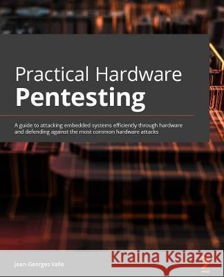 Practical Hardware Pentesting: A guide to attacking embedded systems and protecting them against the most common hardware attacks Jean-Georges Valle 9781789619133 Packt Publishing
