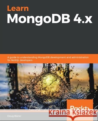 Learn MongoDB 4.x: A guide to understanding MongoDB development and administration for NoSQL developers Bierer, Doug 9781789619386 Packt Publishing