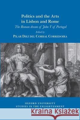 Politics and the arts in Lisbon and Rome: The Roman dream of John V of Portugal Pilar Diez del Corral Corredoira 9781789620122 Liverpool University Press