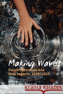 Making Waves: French Feminisms and Their Legacies 1975-2015 Margaret Atack Alison S. Fell Diana Holmes 9781789620429