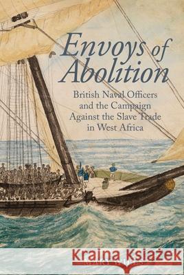 Envoys of Abolition: British Naval Officers and the Campaign Against the Slave Trade in West Africa Mary Wills 9781789620788 Liverpool University Press