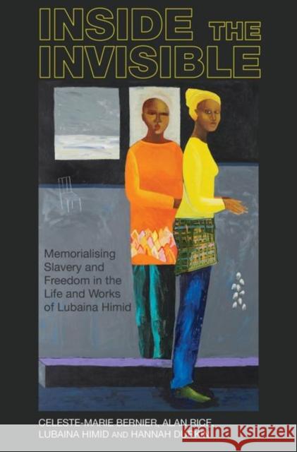 Inside the Invisible: Memorialising Slavery and Freedom in the Life and Works of Lubaina Himid Celeste-Marie Bernier Alan Rice Lubaina Himid 9781789620856 Liverpool University Press