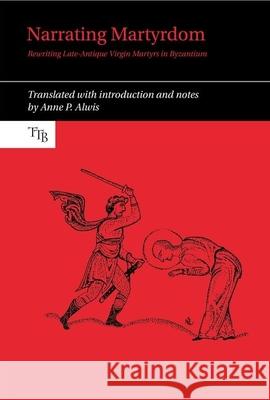 Narrating Martyrdom: Rewriting Late-Antique Virgin Martyrs in Byzantium Anne P. Alwis 9781789621556 Liverpool University Press