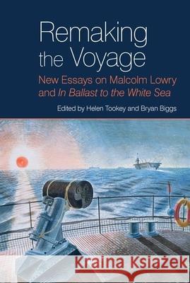 Remaking the Voyage: New Essays on Malcolm Lowry and 'in Ballast to the White Sea' Helen Tookey Bryan Biggs 9781789621839 Liverpool University Press