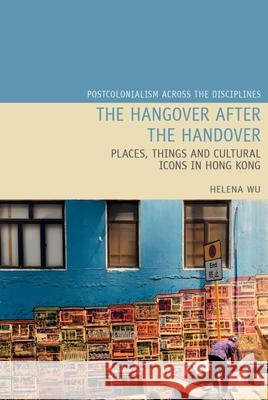 The Hangover After the Handover: Things, Places and Cultural Icons in Hong Kong Helena Y. W. Wu 9781789621952 Liverpool University Press