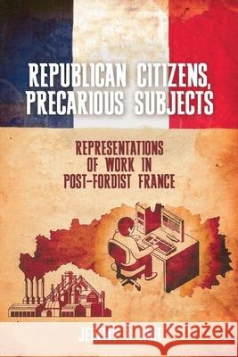 Republican Citizens, Precarious Subjects: Representations of Work in Post-Fordist France Jeremy F. Lane 9781789622140 Liverpool University Press