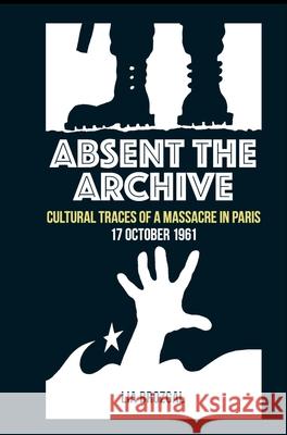 Absent the Archive: Cultural Traces of a Massacre in Paris, 17 October 1961 Brozgal, Lia 9781789622386 Liverpool University Press