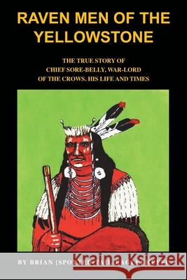 Raven Men of the Yellowstone: The true story of Chief Sore-Belly, war-lord of the crows Keefe, Brian L. 9781789630718 The Choir Press