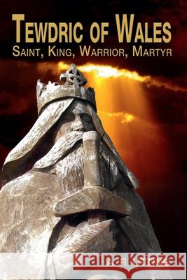 Tewdric of Wales: Saint, King, Warrior, Martyr A.R. Utting 9781789630961