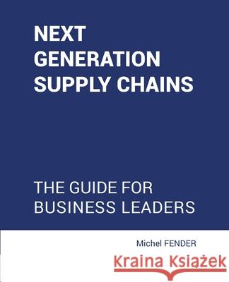Next generation supply chains: The guide for business leaders Michel Fender 9781789631159 Choir Press