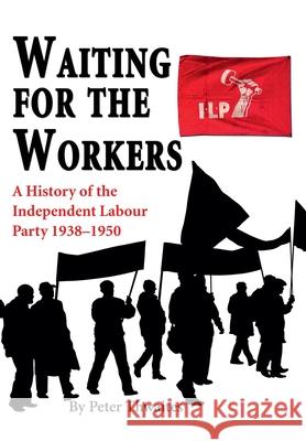 Waiting for the Workers: A History of the Independent Labour Party 1938-1950 Dr Peter Thwaites 9781789631302 The Choir Press