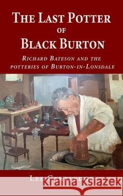 The Last Potter of Black Burton: Richard Bateson and the potteries of Burton-in-Lonsdale Lee Cartledge Mark McKergow 9781789631838 Choir Press