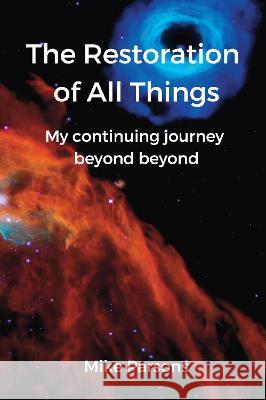 The restoration of all things: My continuing journey beyond beyond Mike Parsons 9781789632002