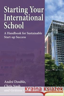 Starting Your International School: A Handbook for Sustainable Start-up Success Andr? Double Chris Nash Gr?inne O'Reilly 9781789634495 Choir Press