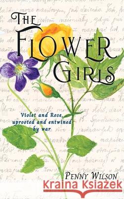 The Flower Girls: Violet and Rose, uprooted and entwined by war Penny Wilson 9781789634686