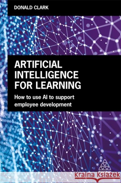 Artificial Intelligence for Learning: How to Use AI to Support Employee Development Donald Clark 9781789660814