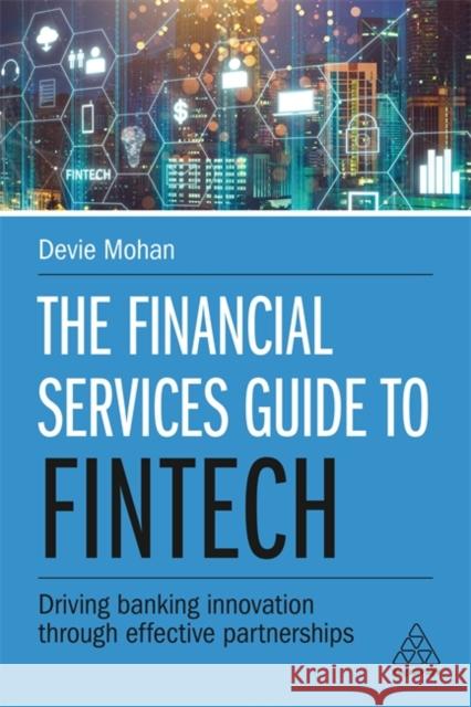 The Financial Services Guide to Fintech: Driving Banking Innovation Through Effective Partnerships Devie Mohan 9781789661064 Kogan Page