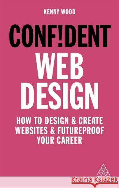 Confident Web Design: How to Design and Create Websites and Futureproof Your Career Kenny Wood 9781789663471 Kogan Page